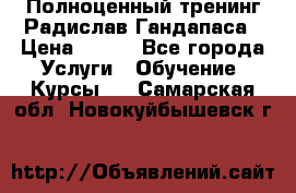 Полноценный тренинг Радислав Гандапаса › Цена ­ 990 - Все города Услуги » Обучение. Курсы   . Самарская обл.,Новокуйбышевск г.